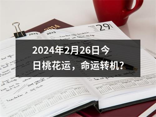 2024年2月26日今日桃花运，命运转机？