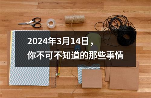 2024年3月14日，你不可不知道的那些事情