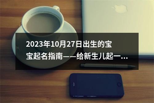 2023年10月27日出生的宝宝起名指南——给新生儿起一个有意义的名字