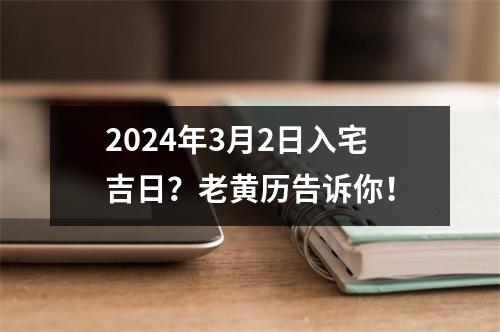 2024年3月2日入宅吉日？老黄历告诉你！