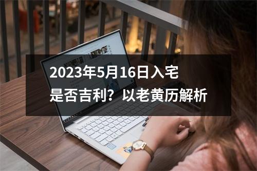 2023年5月16日入宅是否吉利？以老黄历解析