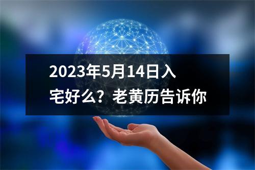 2023年5月14日入宅好么？老黄历告诉你