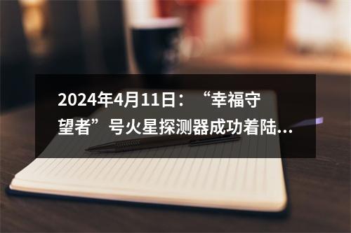 2024年4月11日：“幸福守望者”号火星探测器成功着陆，开启人类火星探索新篇章