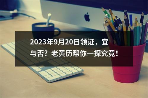 2023年9月20日领证，宜与否？老黄历帮你一探究竟！