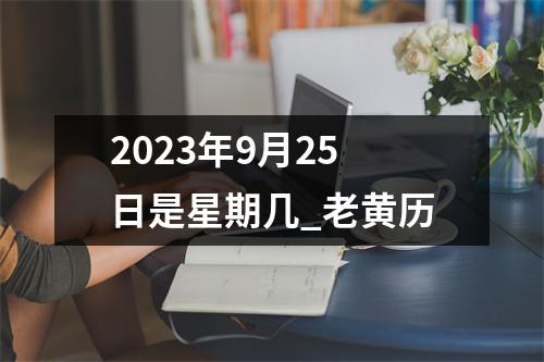 2023年9月25日是星期几_老黄历