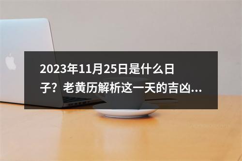 2023年11月25日是什么日子？老黄历解析这一天的吉凶祸福