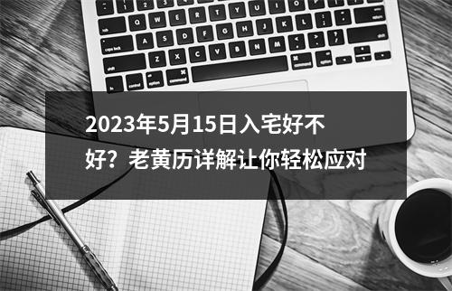 2023年5月15日入宅好不好？老黄历详解让你轻松应对