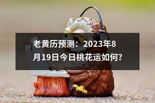 老黄历预测：2023年8月19日今日桃花运如何？