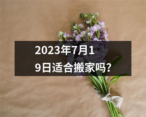 2023年7月19日适合搬家吗？