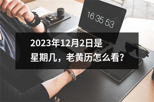 2023年12月2日是星期几，老黄历怎么看？