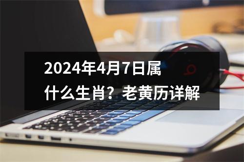 2024年4月7日属什么生肖？老黄历详解