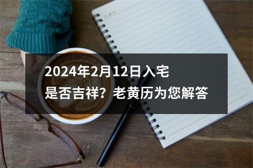 2024年2月12日入宅是否吉祥？老黄历为您解答