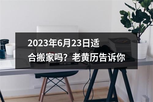 2023年6月23日适合搬家吗？老黄历告诉你