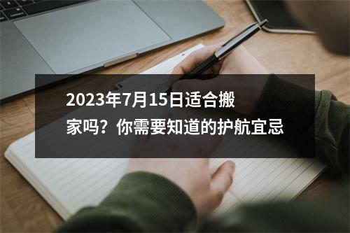 2023年7月15日适合搬家吗？你需要知道的护航宜忌