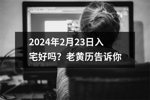 2024年2月23日入宅好吗？老黄历告诉你