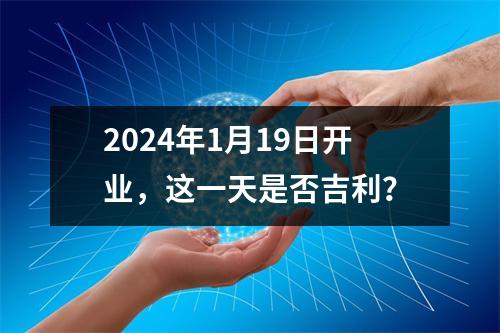 2024年1月19日开业，这一天是否吉利？