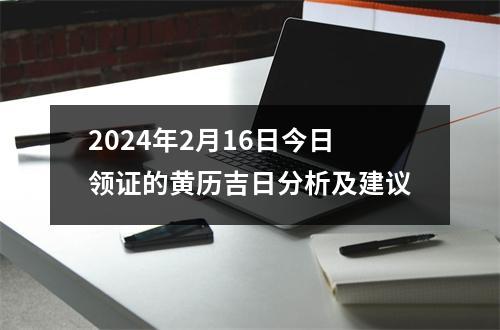 2024年2月16日今日领证的黄历吉日分析及建议