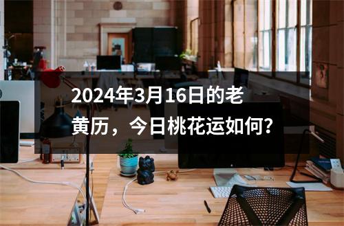 2024年3月16日的老黄历，今日桃花运如何？