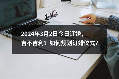 2024年3月2日今日订婚，吉不吉利？如何规划订婚仪式？