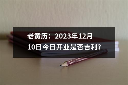 老黄历：2023年12月10日今日开业是否吉利？