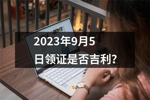 2023年9月5日领证是否吉利？