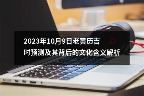 2023年10月9日老黄历吉时预测及其背后的文化含义解析