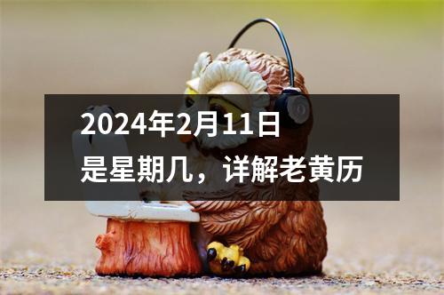 2024年2月11日是星期几，详解老黄历