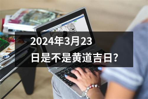 2024年3月23日是不是黄道吉日？