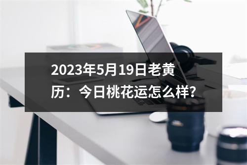 2023年5月19日老黄历：今日桃花运怎么样？