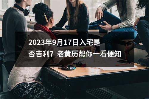 2023年9月17日入宅是否吉利？老黄历帮你一看便知