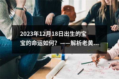 2023年12月18日出生的宝宝的命运如何？——解析老黄历