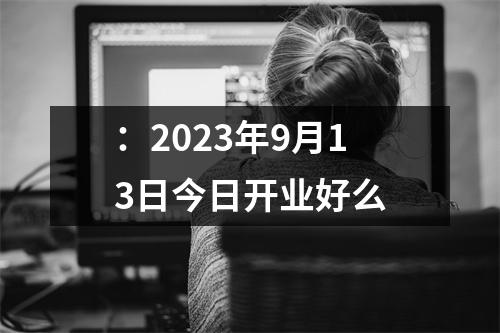 ：2023年9月13日今日开业好么