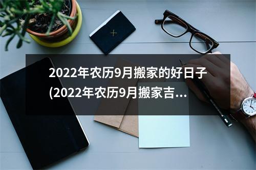 2022年农历9月搬家的好日子(2022年农历9月搬家吉日推荐：选好日子祥瑞到来)