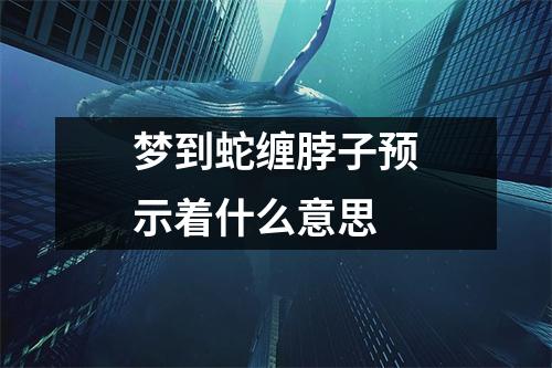 梦到蛇缠脖子预示着什么意思