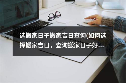 选搬家日子搬家吉日查询(如何选择搬家吉日，查询搬家日子好不好？)