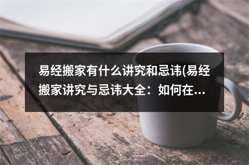 易经搬家有什么讲究和忌讳(易经搬家讲究与忌讳大全：如何在迁居中避开晦气？)