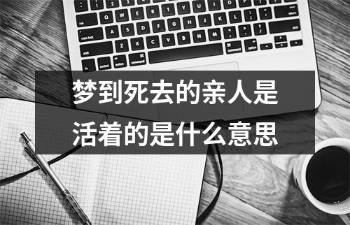 梦到死去的亲人是活着的是什么意思