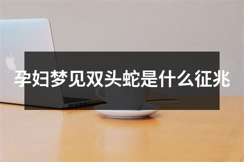 孕妇梦见双头蛇是什么征兆