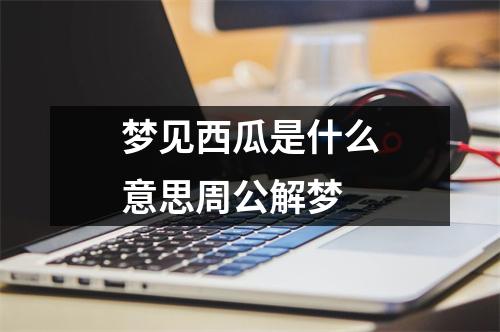 梦见西瓜是什么意思周公解梦