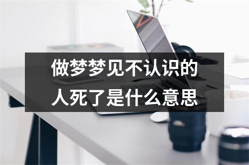 做梦梦见不认识的人死了是什么意思