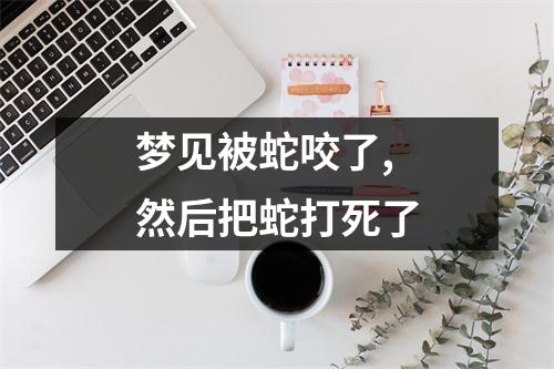 梦见被蛇咬了,然后把蛇打死了