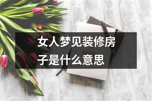 女人梦见装修房子是什么意思