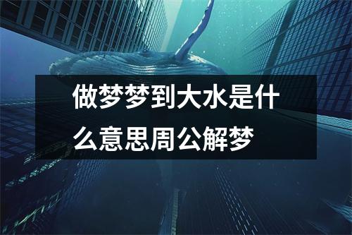 做梦梦到大水是什么意思周公解梦