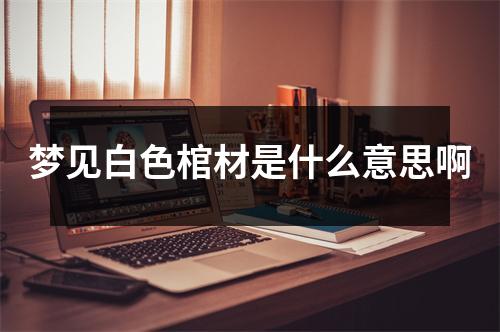 梦见白色棺材是什么意思啊