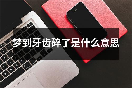 梦到牙齿碎了是什么意思