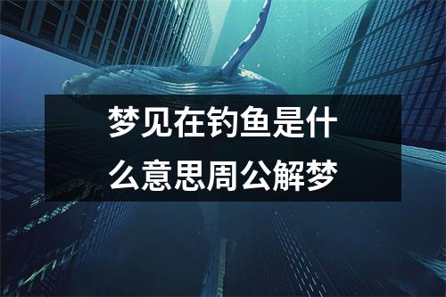 梦见在钓鱼是什么意思周公解梦