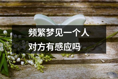 频繁梦见一个人对方有感应吗