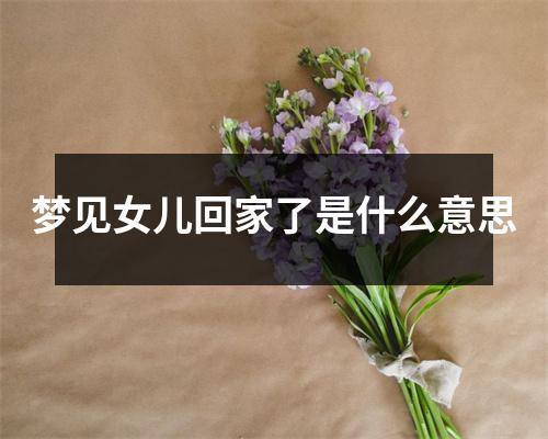 梦见女儿回家了是什么意思