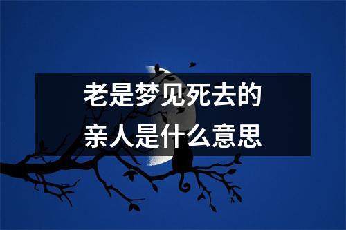 老是梦见死去的亲人是什么意思