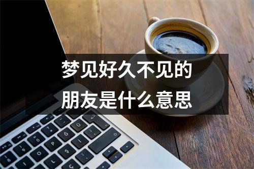 梦见好久不见的朋友是什么意思